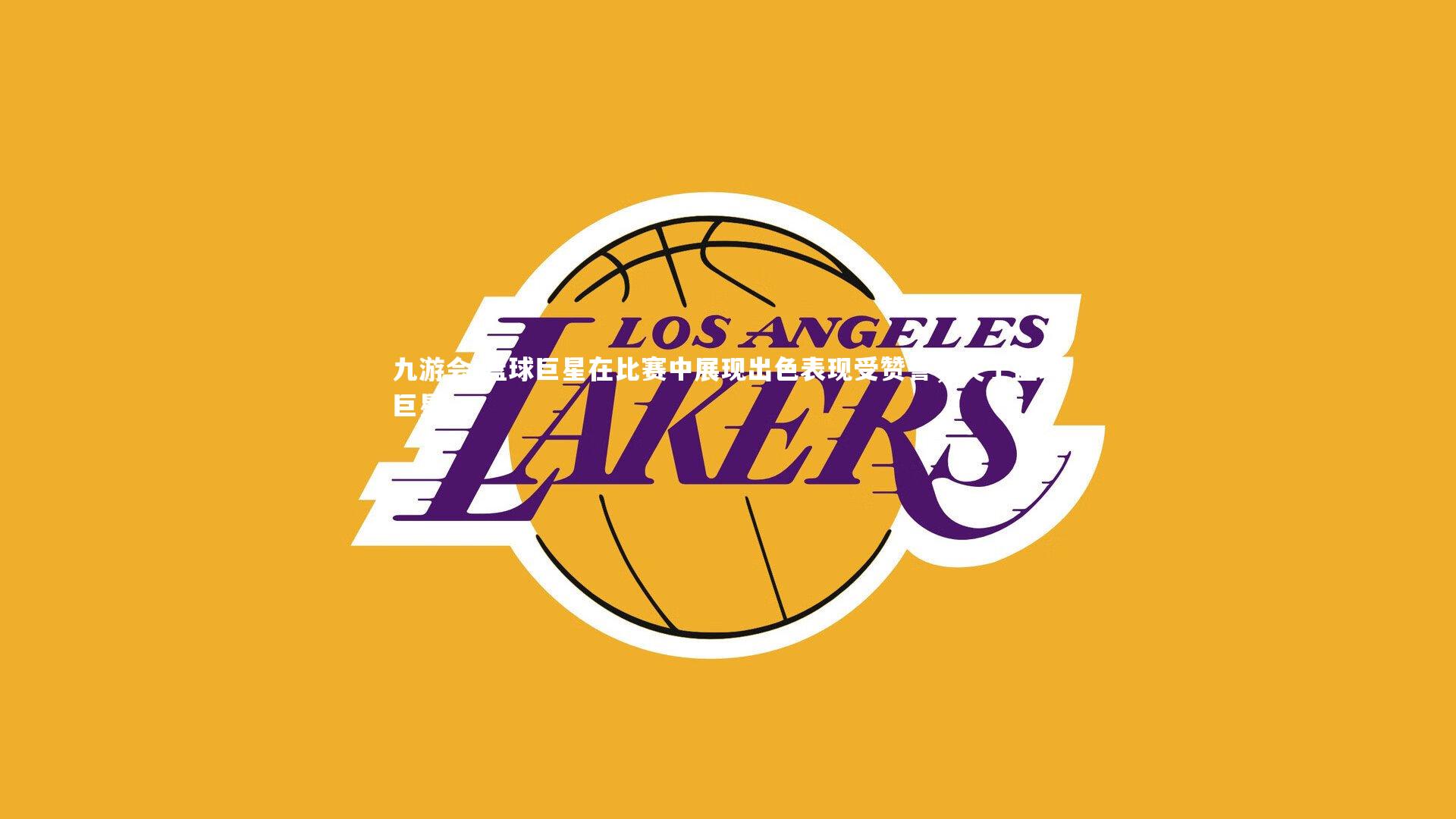 九游会-篮球巨星在比赛中展现出色表现受赞誉，关于篮球巨星