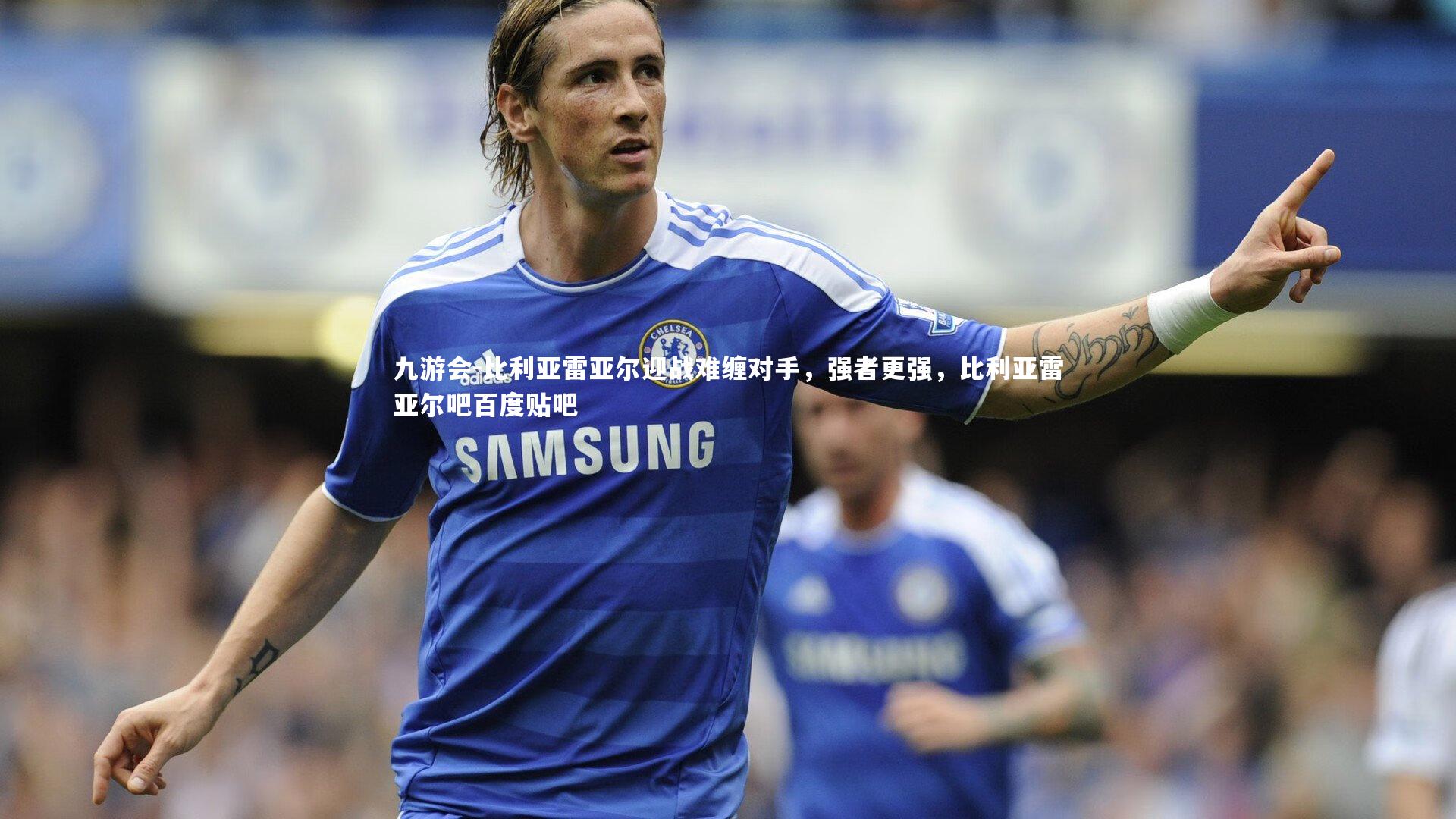 九游会-比利亚雷亚尔迎战难缠对手，强者更强，比利亚雷亚尔吧百度贴吧
