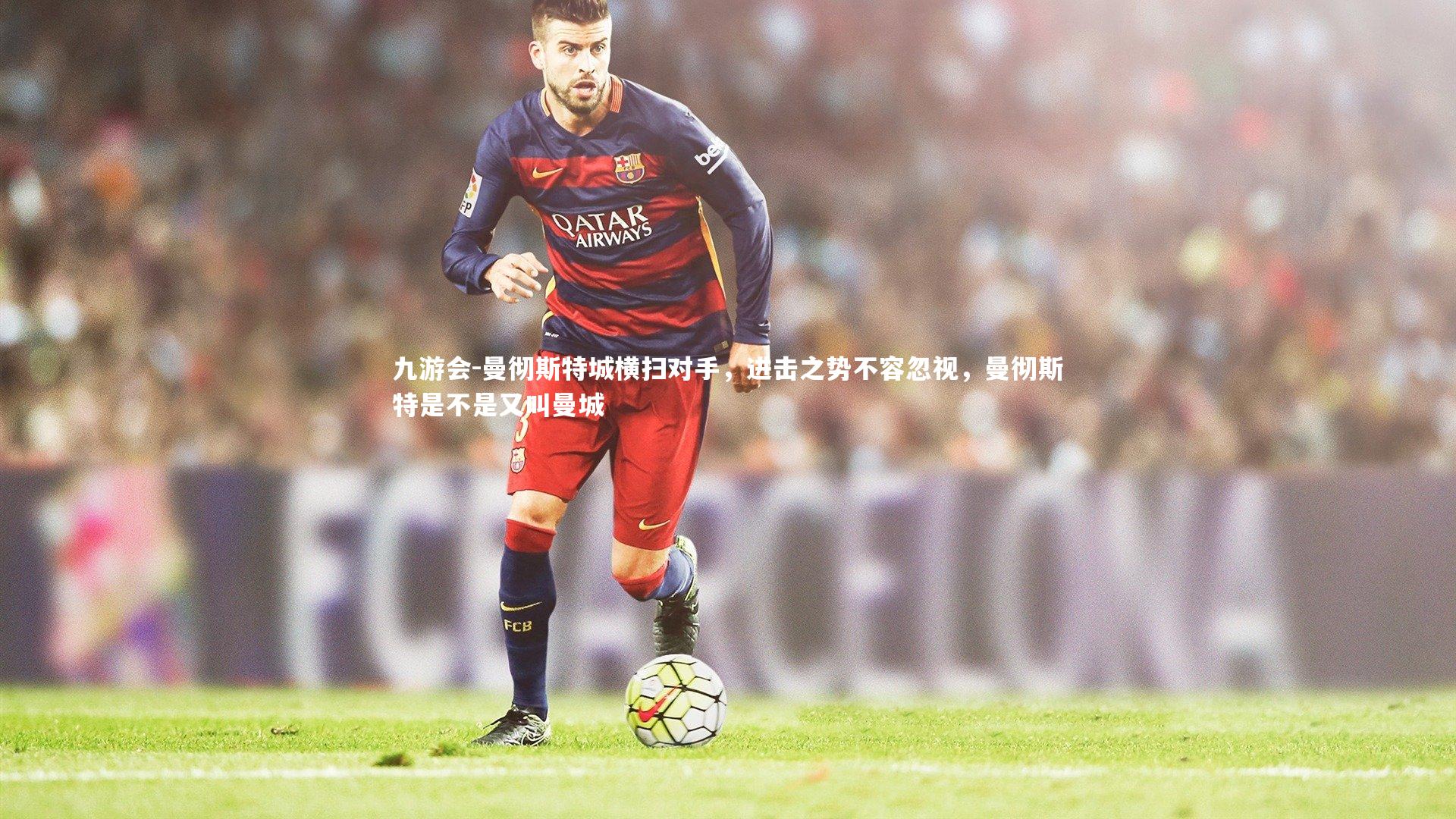 九游会-曼彻斯特城横扫对手，进击之势不容忽视，曼彻斯特是不是又叫曼城