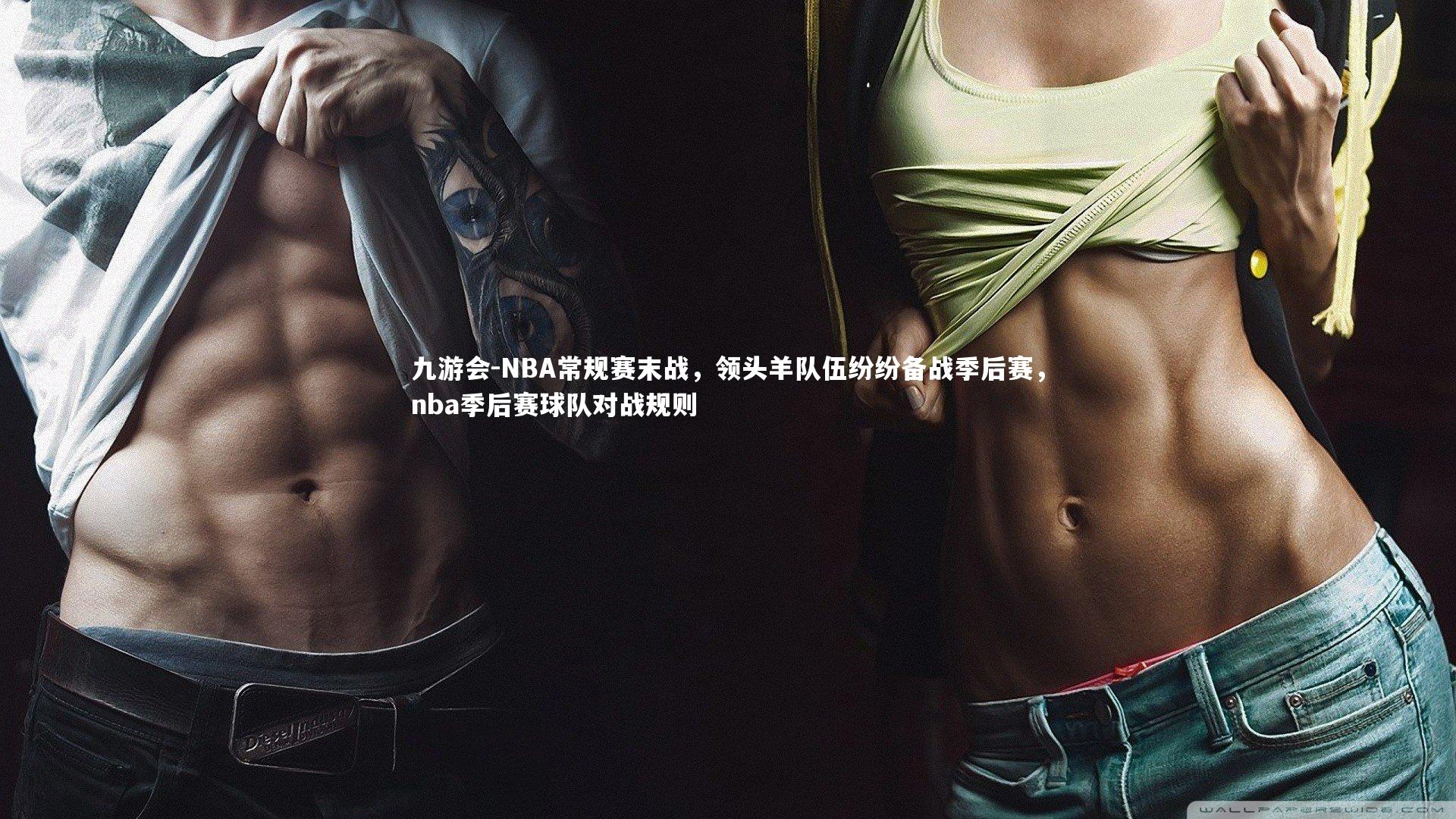 九游会-NBA常规赛末战，领头羊队伍纷纷备战季后赛，nba季后赛球队对战规则