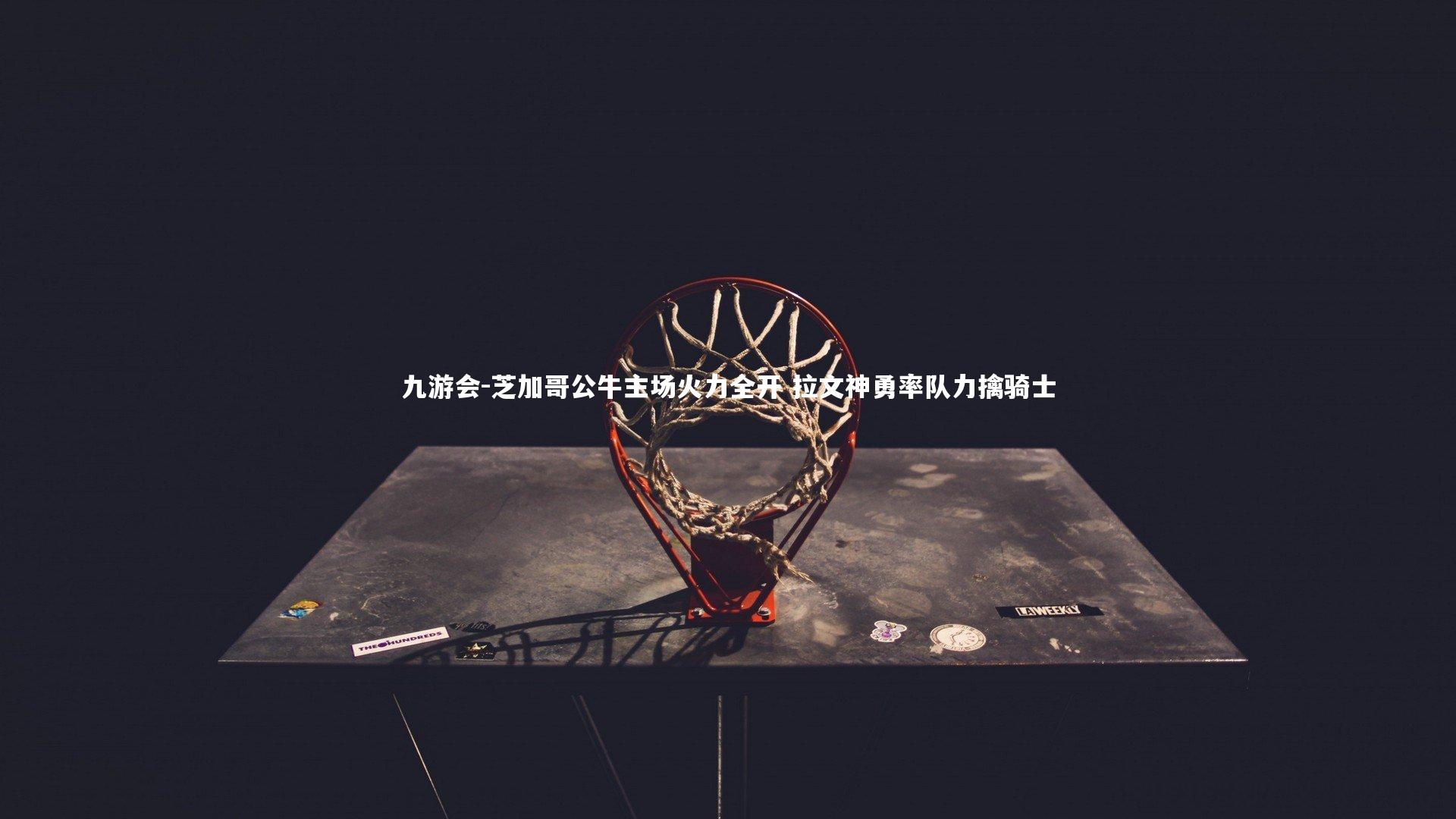 九游会-芝加哥公牛主场火力全开 拉文神勇率队力擒骑士