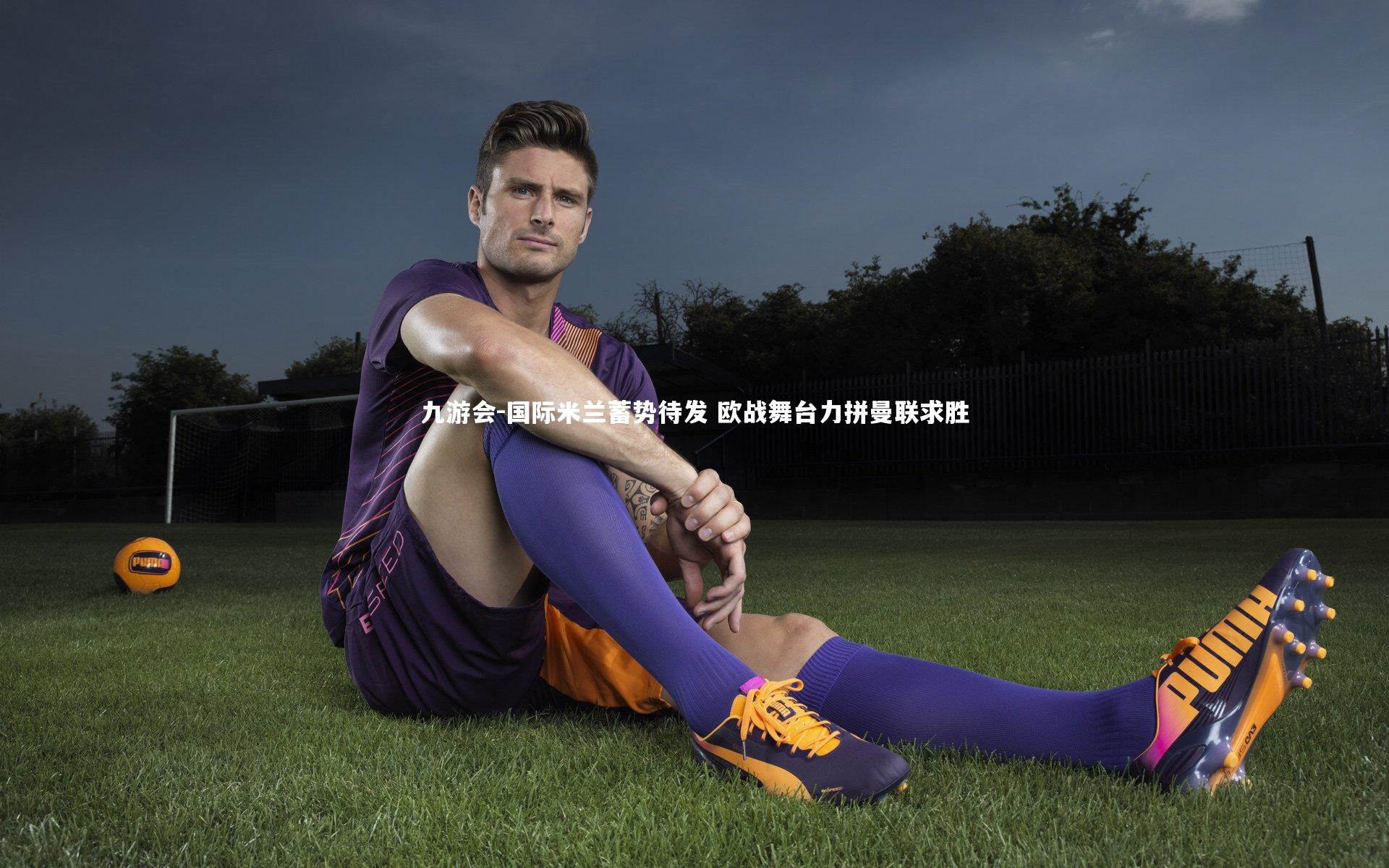 国际米兰蓄势待发 欧战舞台力拼曼联求胜