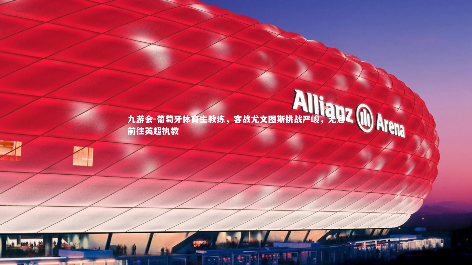 九游会-葡萄牙体育主教练，客战尤文图斯挑战严峻，无意前往英超执教