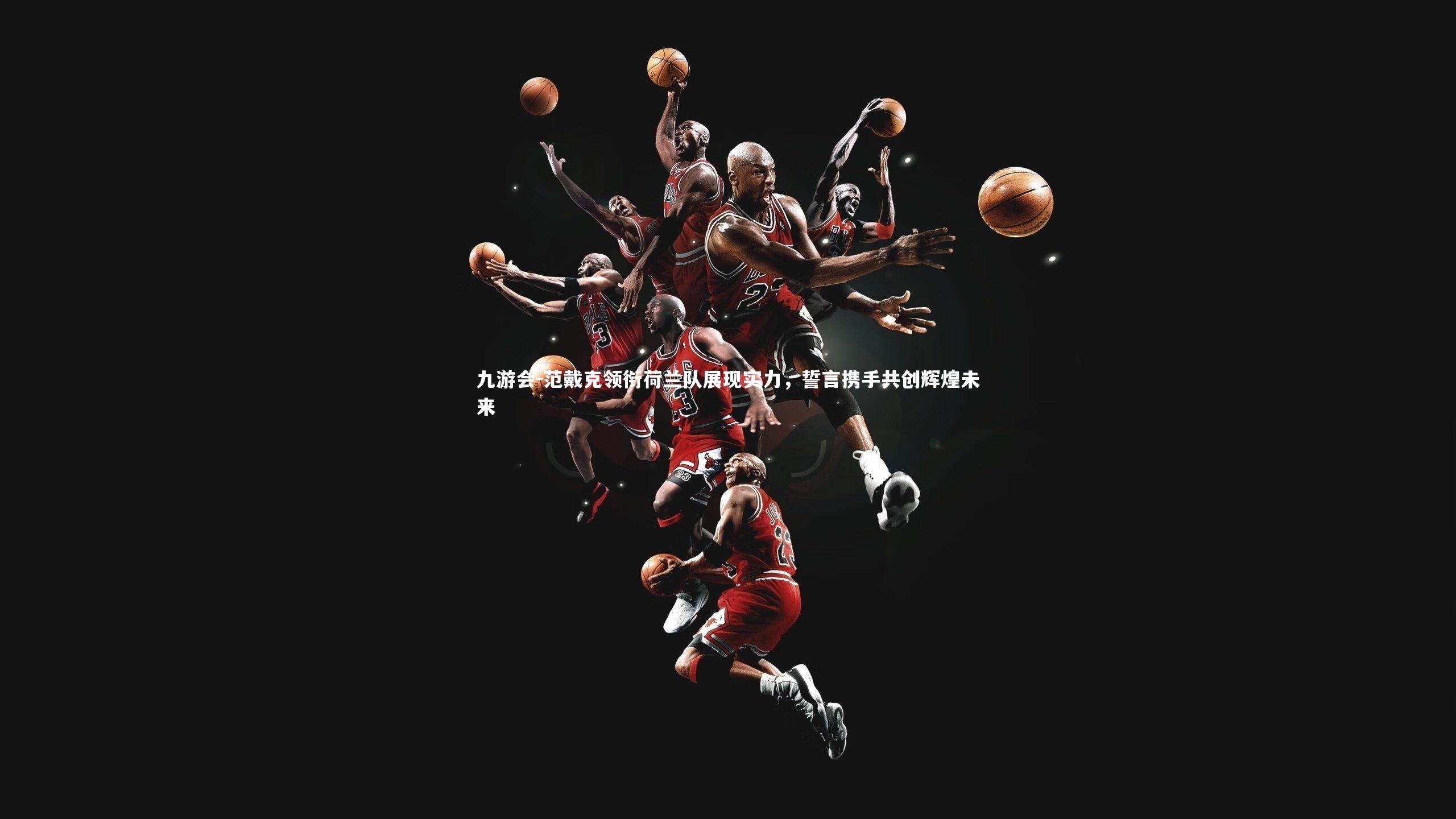 范戴克领衔荷兰队展现实力，誓言携手共创辉煌未来