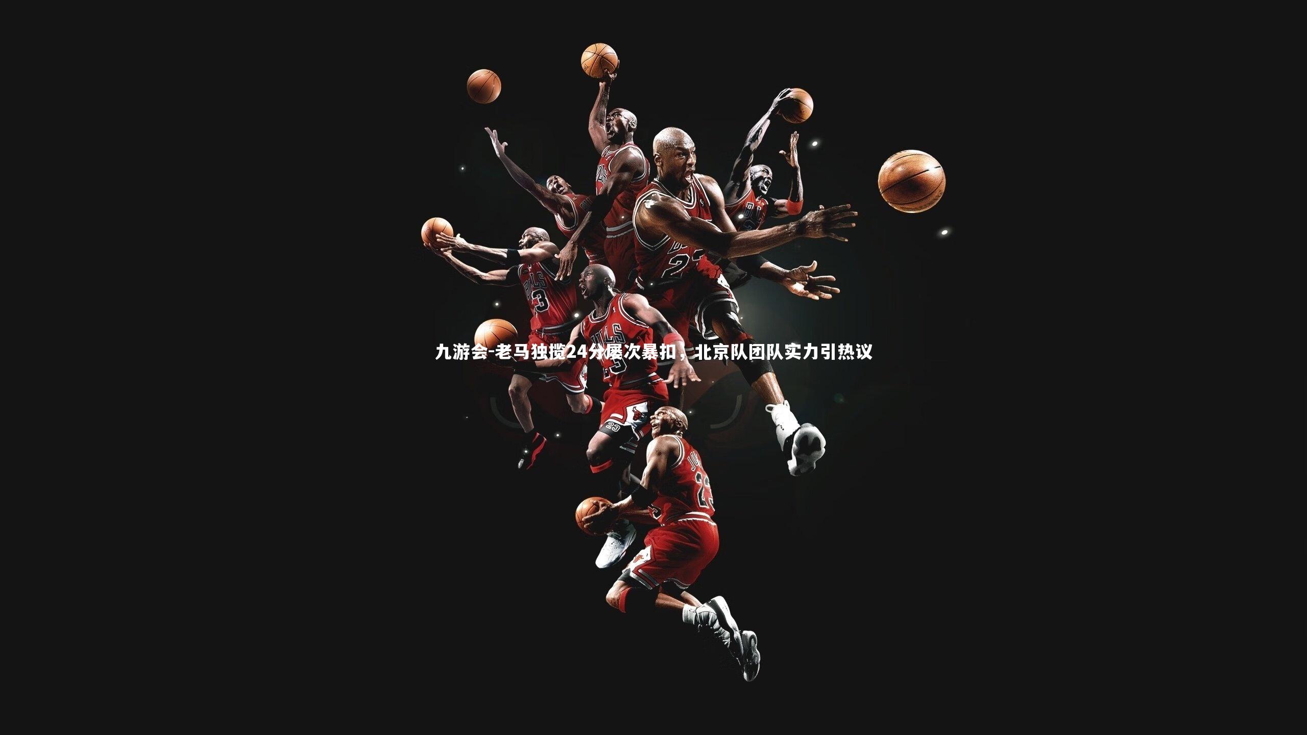 九游会-老马独揽24分屡次暴扣，北京队团队实力引热议
