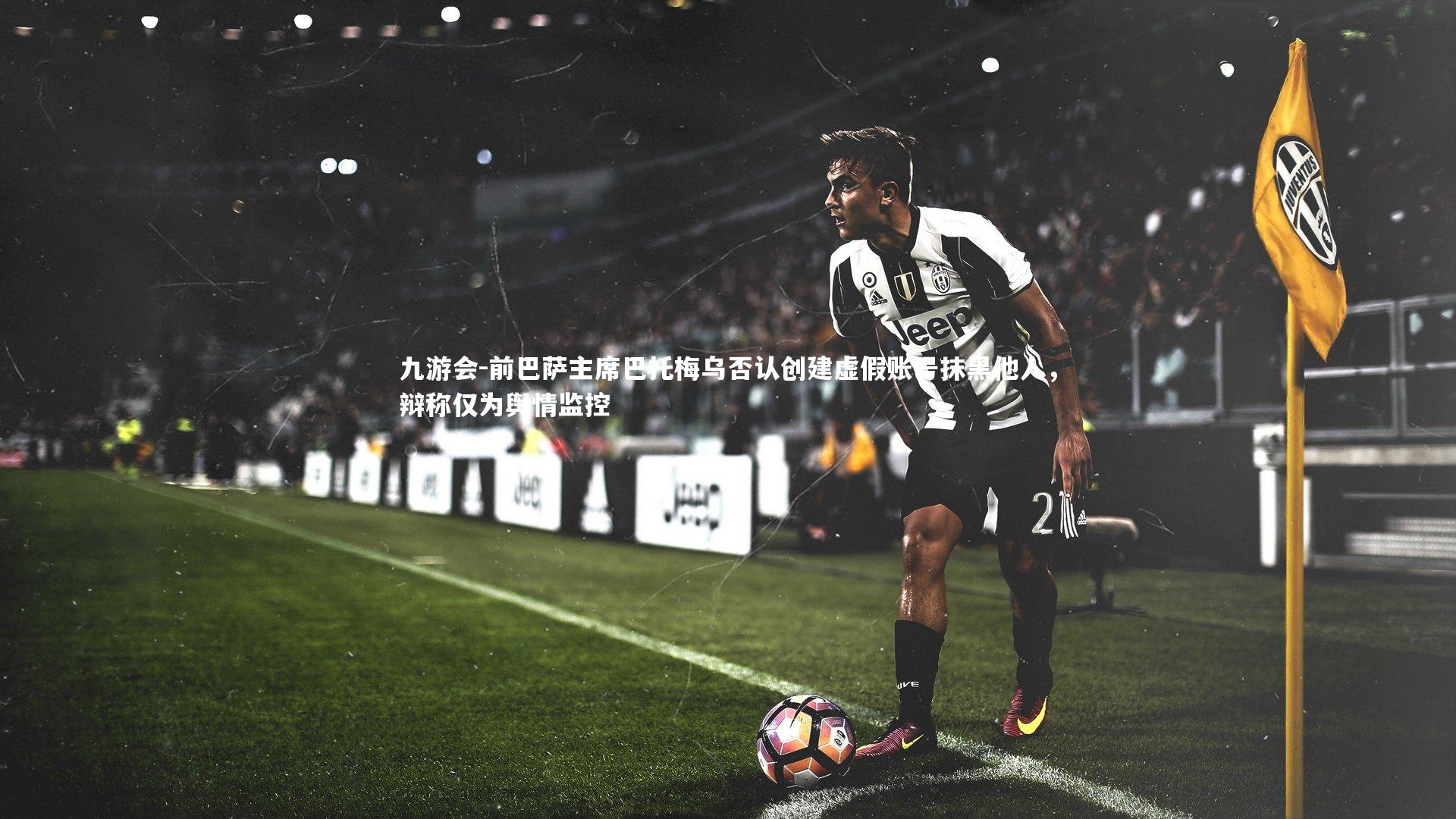 前巴萨主席巴托梅乌否认创建虚假账号抹黑他人，辩称仅为舆情监控