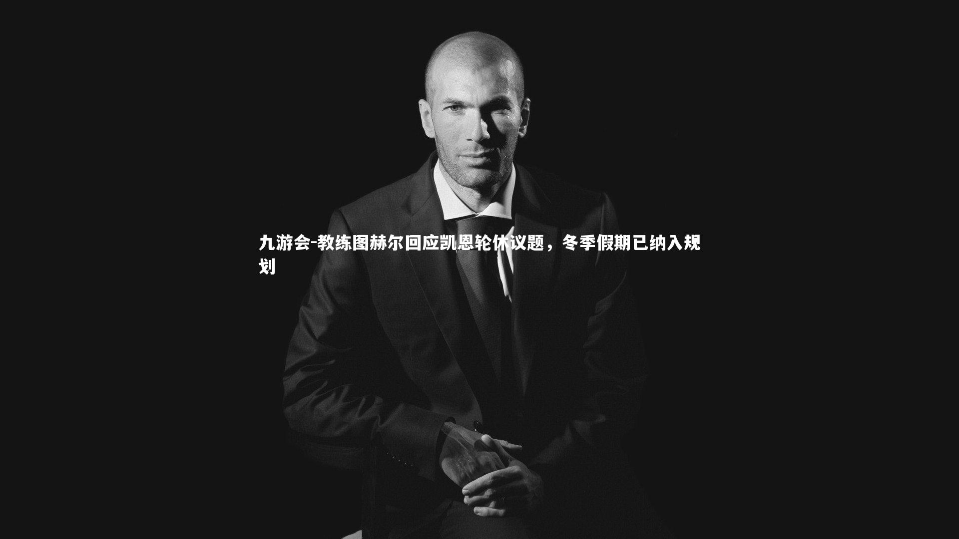 九游会-教练图赫尔回应凯恩轮休议题，冬季假期已纳入规划