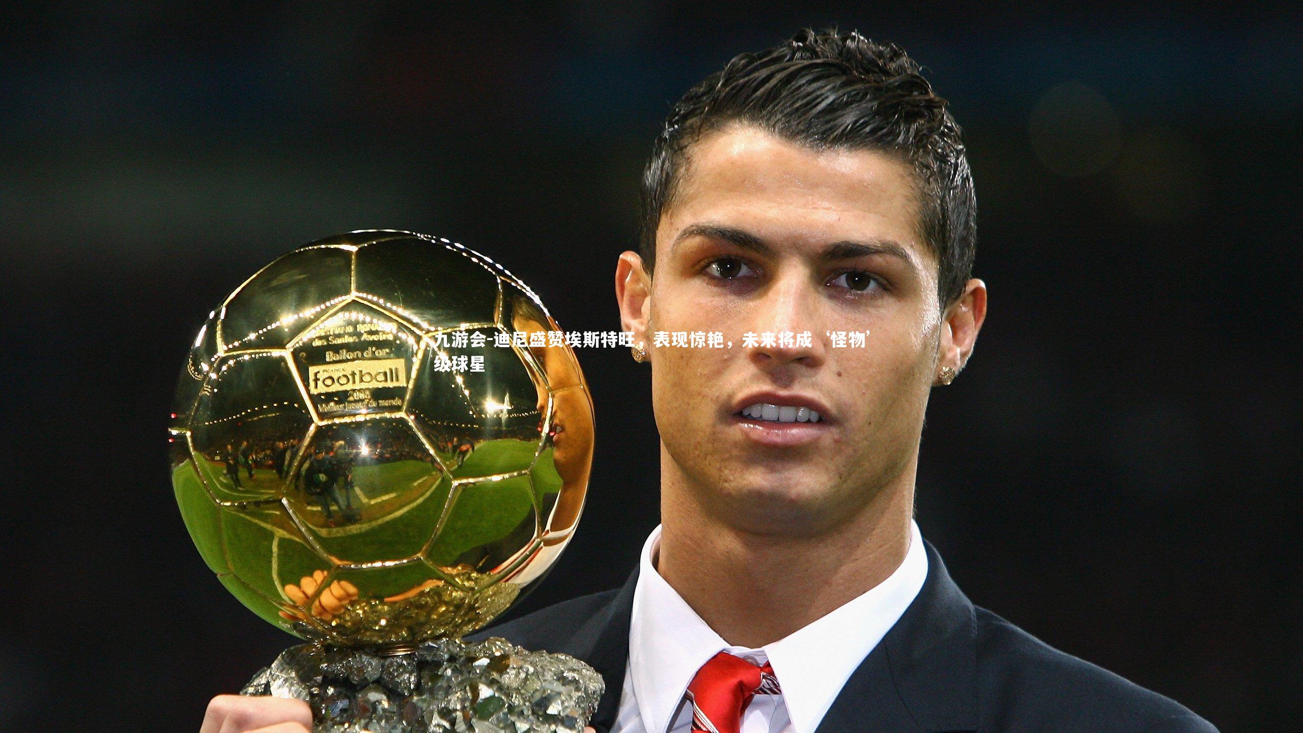 九游会-迪尼盛赞埃斯特旺，表现惊艳，未来将成‘怪物’级球星