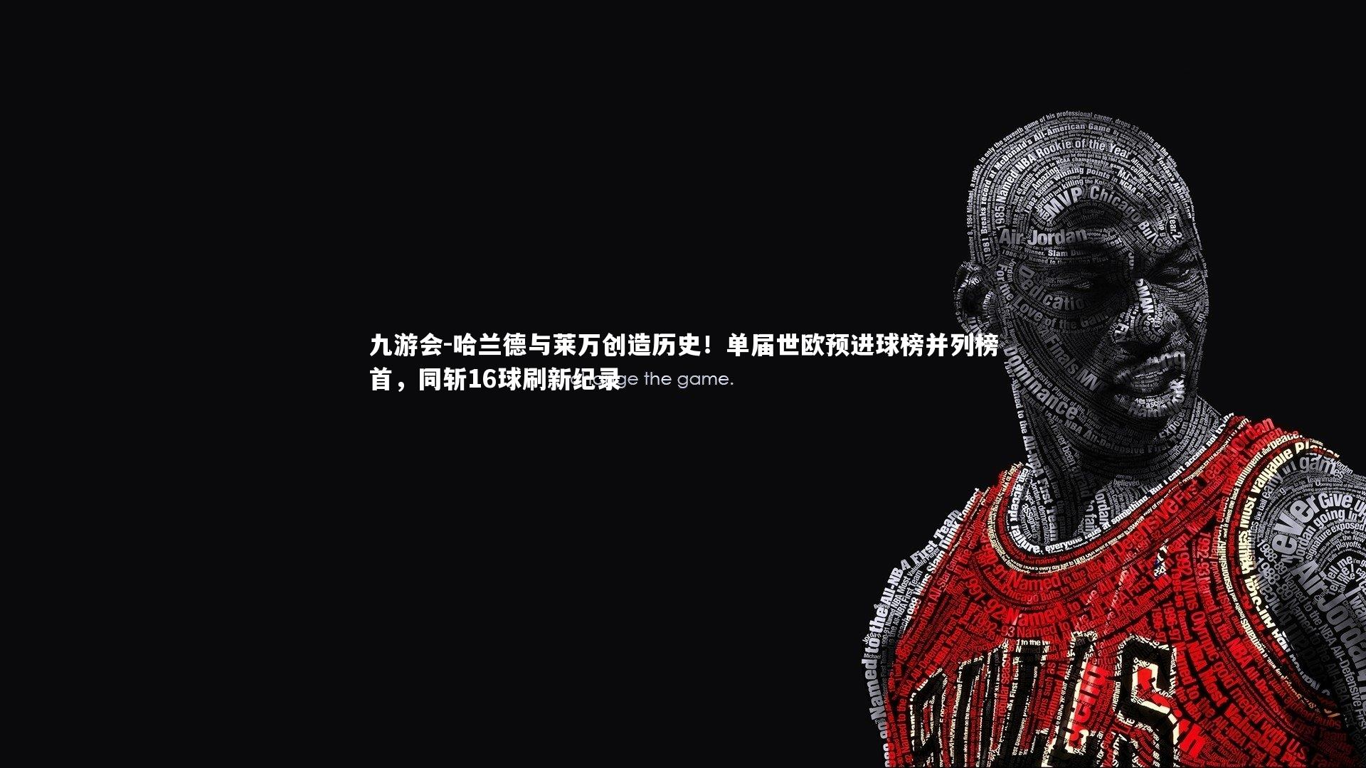 九游会-哈兰德与莱万创造历史！单届世欧预进球榜并列榜首，同斩16球刷新纪录