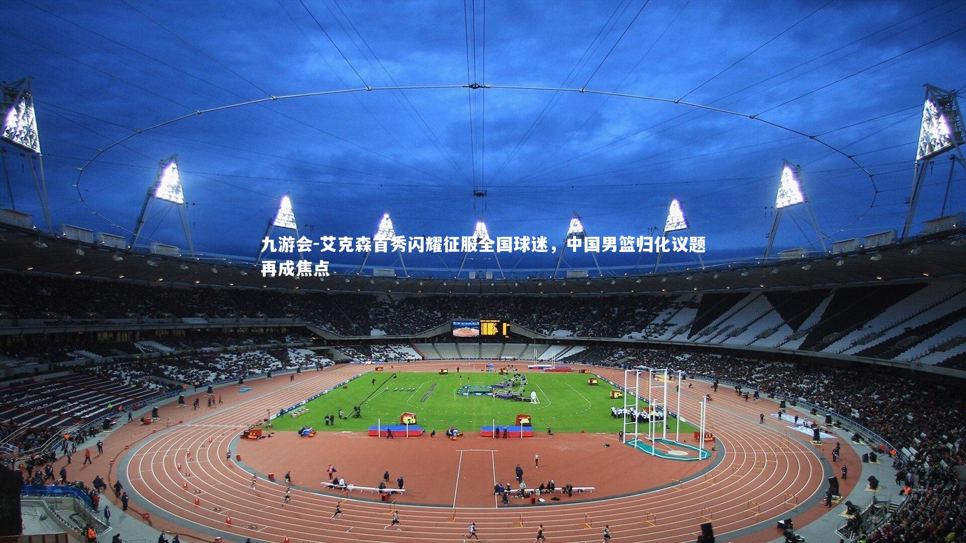 九游会-艾克森首秀闪耀征服全国球迷，中国男篮归化议题再成焦点