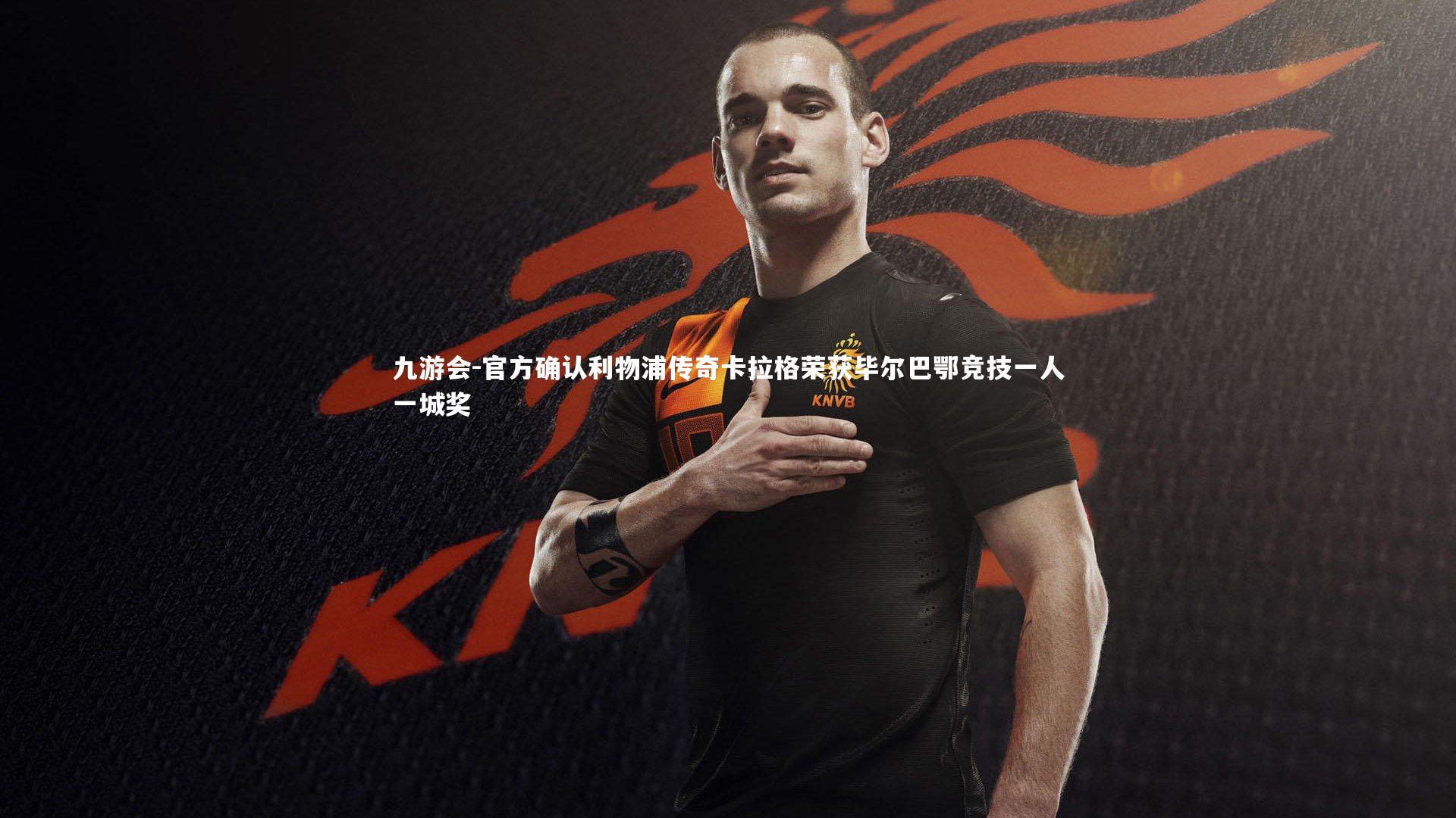 九游会-官方确认利物浦传奇卡拉格荣获毕尔巴鄂竞技一人一城奖